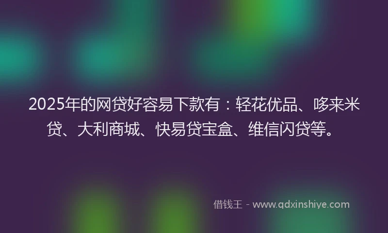 2025年的网贷好容易下款有：轻花优品、哆来米贷、大利商城、快易贷宝盒、维信闪贷等。