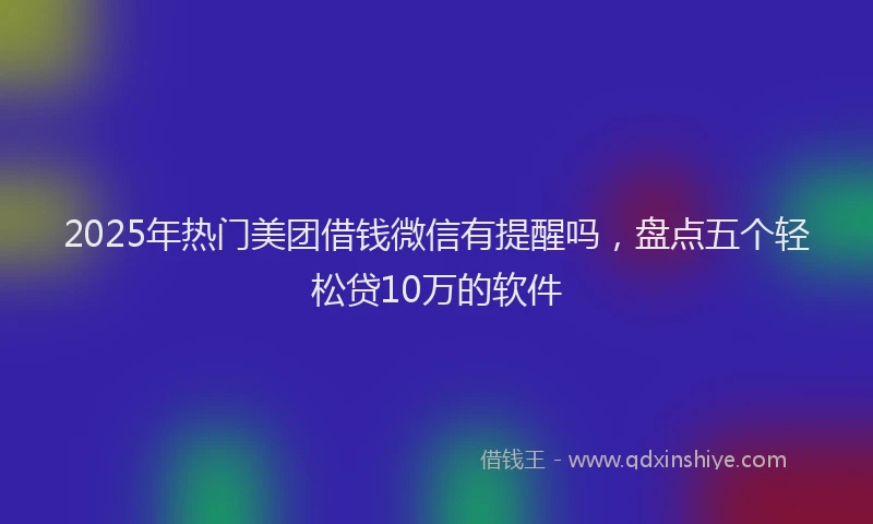 2025年热门美团借钱微信有提醒吗，盘点五个轻松贷10万的软件