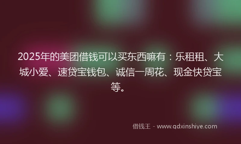 2025年的美团借钱可以买东西嘛有:乐租租、大城小爱、速贷宝钱包、诚信一周花、现金快贷宝等。