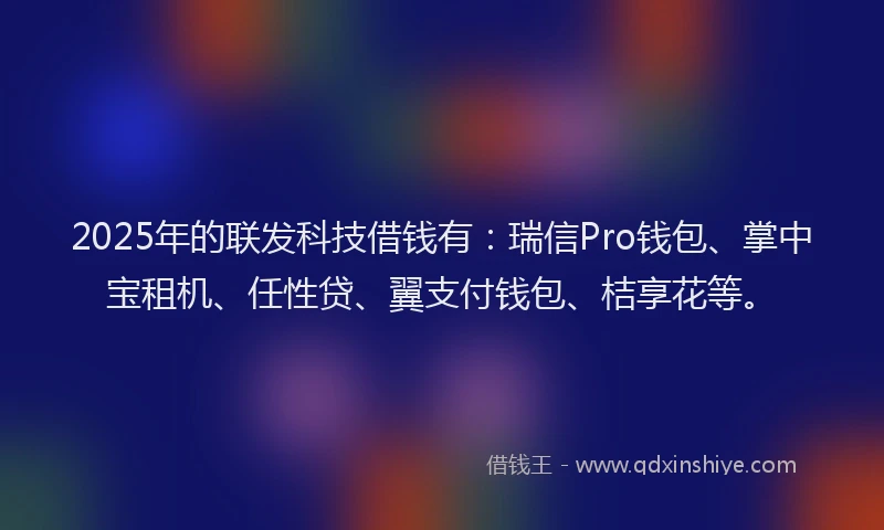 2025年的联发科技借钱有：瑞信Pro钱包、掌中宝租机、任性贷、翼支付钱包、桔享花等。