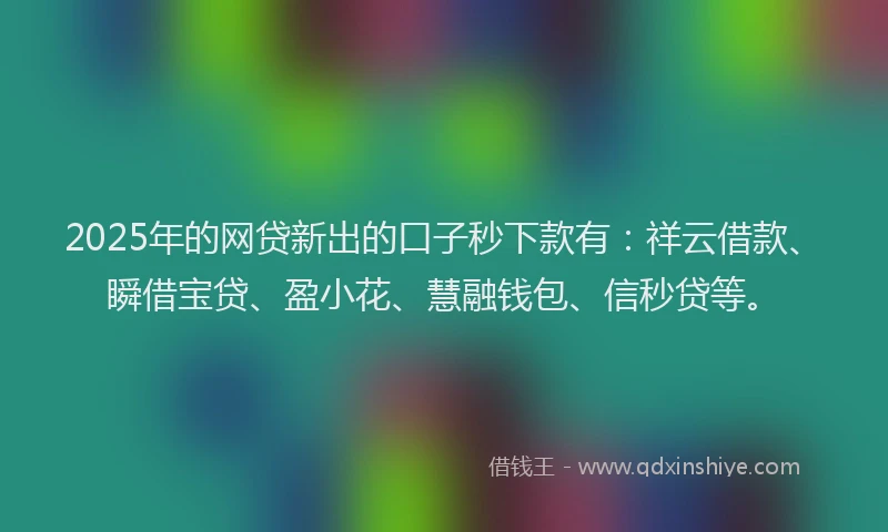 2025年的网贷新出的口子秒下款有:祥云借款、瞬借宝贷、盈小花、慧融钱包、信秒贷等。