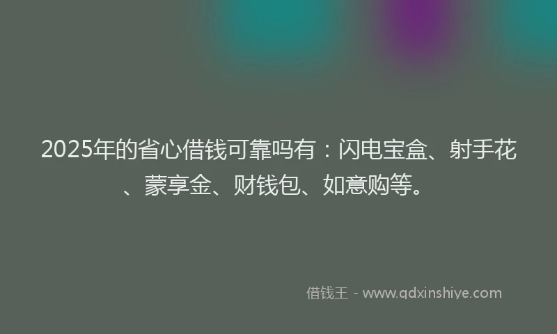 2025年的省心借钱可靠吗有：闪电宝盒、射手花、蒙享金、财钱包、如意购等。