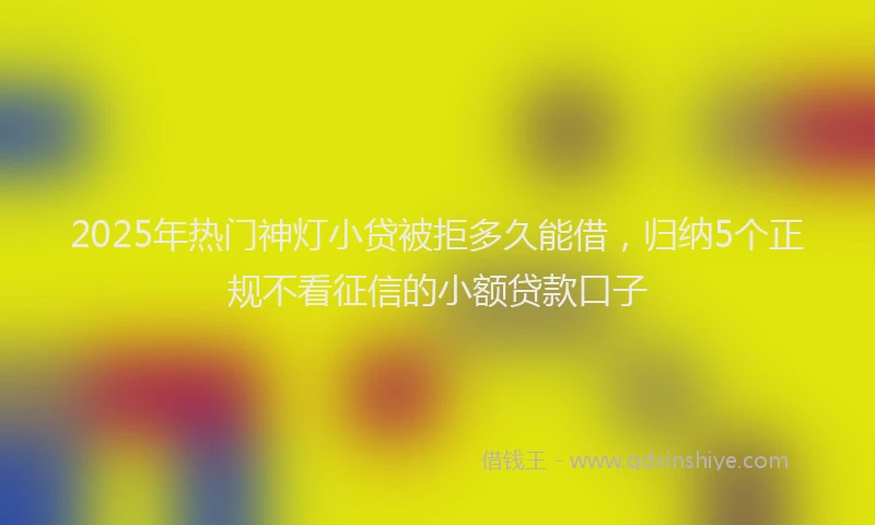 2025年热门神灯小贷被拒多久能借，归纳5个正规不看征信的小额贷款口子