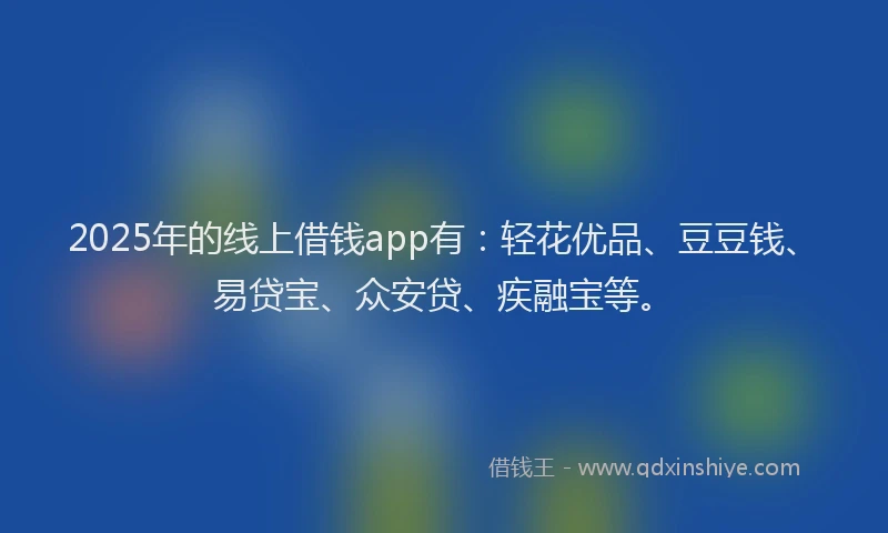 2025年的线上借钱app有：轻花优品、豆豆钱、易贷宝、众安贷、疾融宝等。