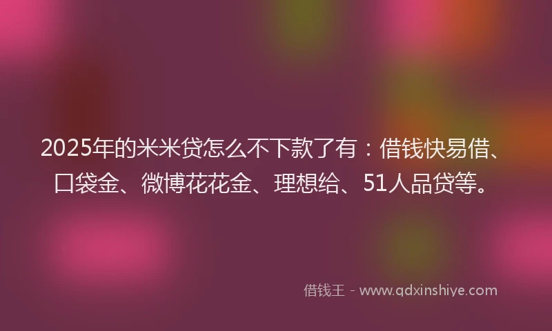2025年的米米贷怎么不下款了有：借钱快易借、口袋金、微博花花金、理想给、51人品贷等。