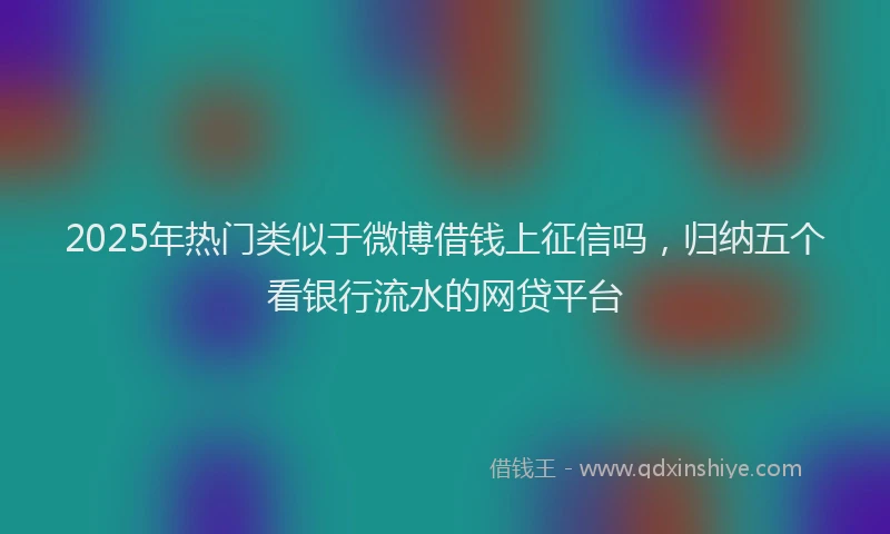 2025年热门类似于微博借钱上征信吗，归纳五个看银行流水的网贷平台