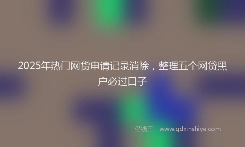 2025年热门网货申请记录消除,整理五个网贷黑户必过口子