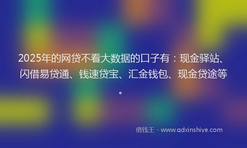 2025年的网贷不看大数据的口子有:现金驿站、闪借易贷通、钱速贷宝、汇金钱包、现金贷途等。