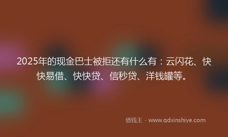 2025年的现金巴士被拒还有什么有:云闪花、快快易借、快快贷、信秒贷、洋钱罐等。