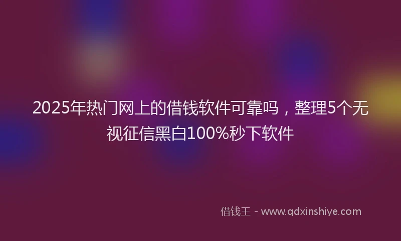 2025年热门网上的借钱软件可靠吗,整理5个无视征信黑白100%秒下软件
