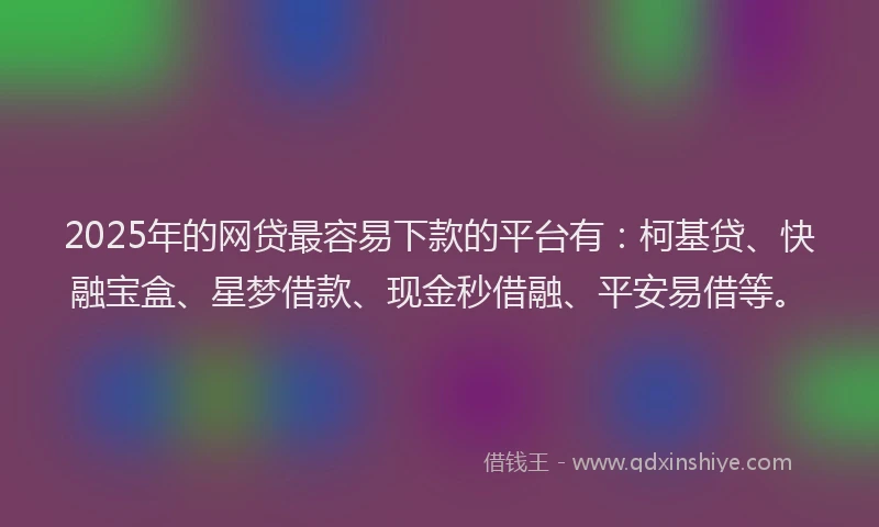 2025年的网贷最容易下款的平台有：柯基贷、快融宝盒、星梦借款、现金秒借融、平安易借等。