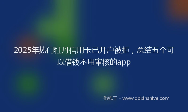 2025年热门牡丹信用卡已开户被拒，总结五个可以借钱不用审核的app