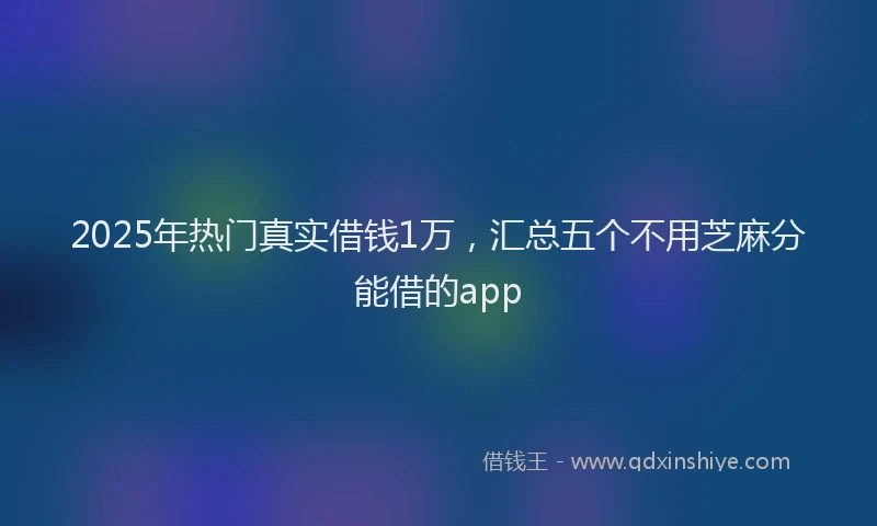2025年热门真实借钱1万,汇总五个不用芝麻分能借的app