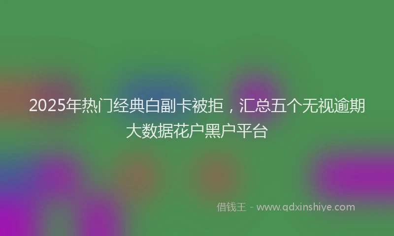2025年热门经典白副卡被拒，汇总五个无视逾期大数据花户黑户平台