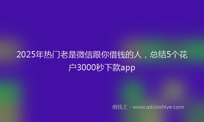 2025年热门老是微信跟你借钱的人，总结5个花户3000秒下款app