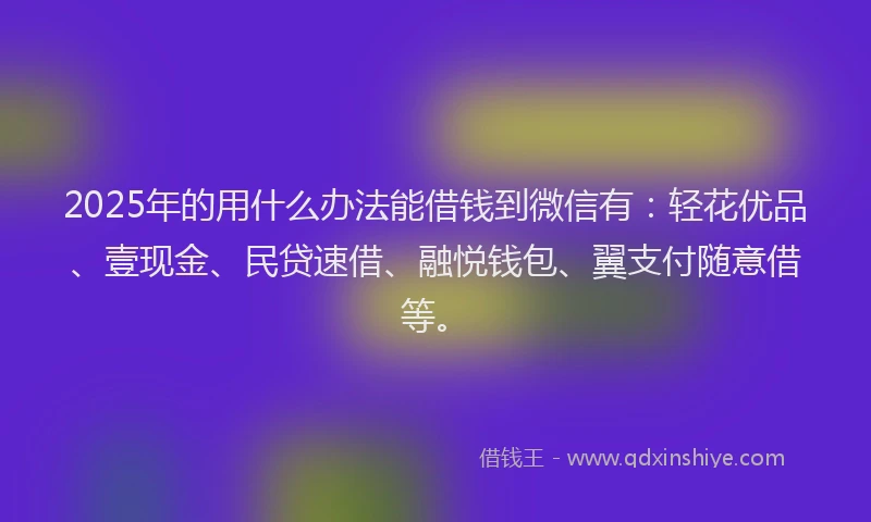 2025年的用什么办法能借钱到微信有:轻花优品、壹现金、民贷速借、融悦钱包、翼支付随意借等。