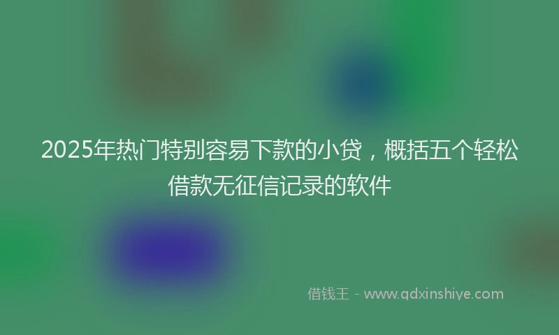 2025年热门特别容易下款的小贷，概括五个轻松借款无征信记录的软件