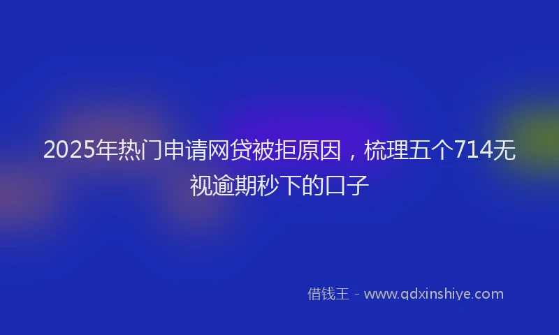 2025年热门申请网贷被拒原因，梳理五个714无视逾期秒下的口子