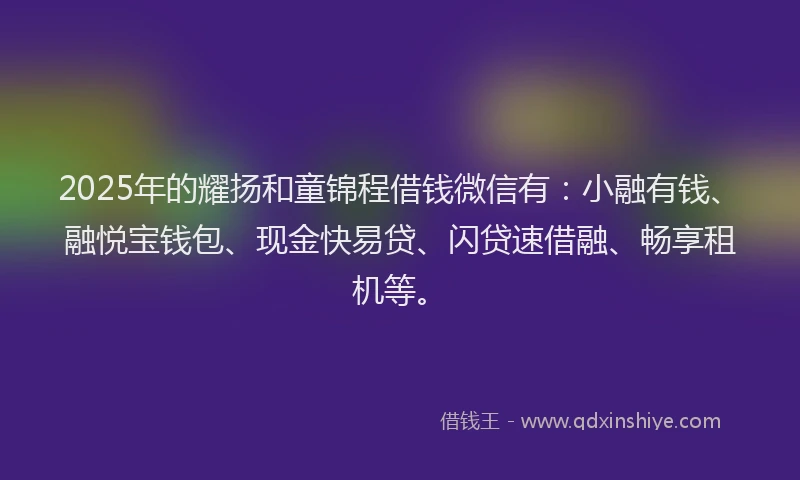 2025年的耀扬和童锦程借钱微信有:小融有钱、融悦宝钱包、现金快易贷、闪贷速借融、畅享租机等。