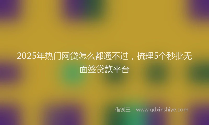 2025年热门网贷怎么都通不过，梳理5个秒批无面签贷款平台