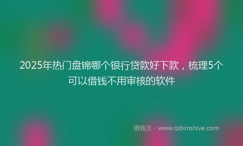 2025年热门盘锦哪个银行贷款好下款，梳理5个可以借钱不用审核的软件
