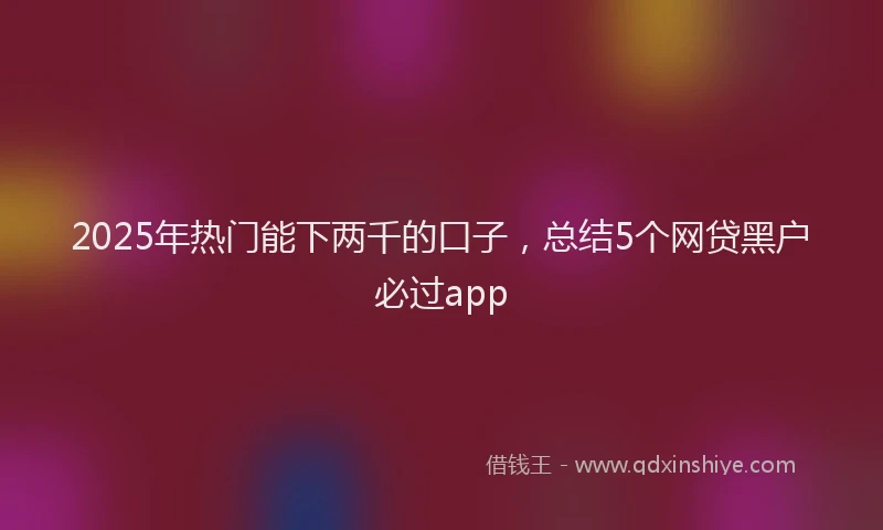 2025年热门能下两千的口子，总结5个网贷黑户必过app