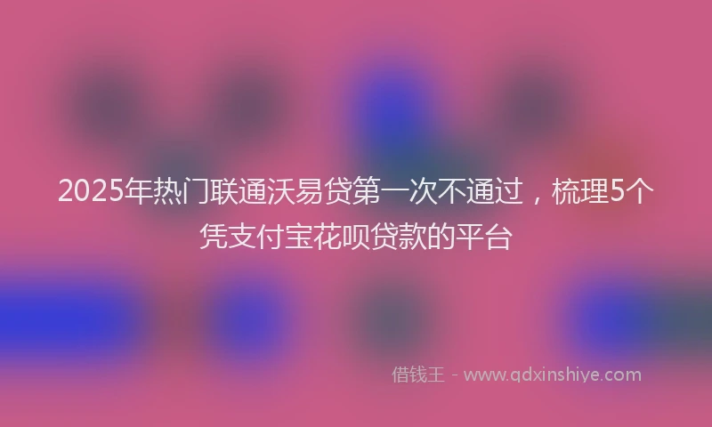 2025年热门联通沃易贷第一次不通过，梳理5个凭支付宝花呗贷款的平台