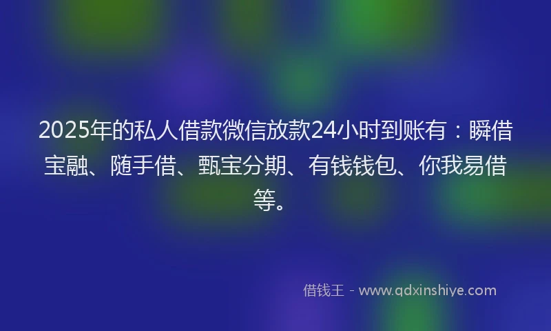 2025年的私人借款微信放款24小时到账有：瞬借宝融、随手借、甄宝分期、有钱钱包、你我易借等。