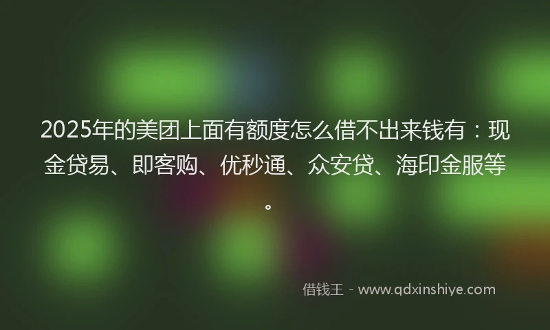 2025年的美团上面有额度怎么借不出来钱有:现金贷易、即客购、优秒通、众安贷、海印金服等。