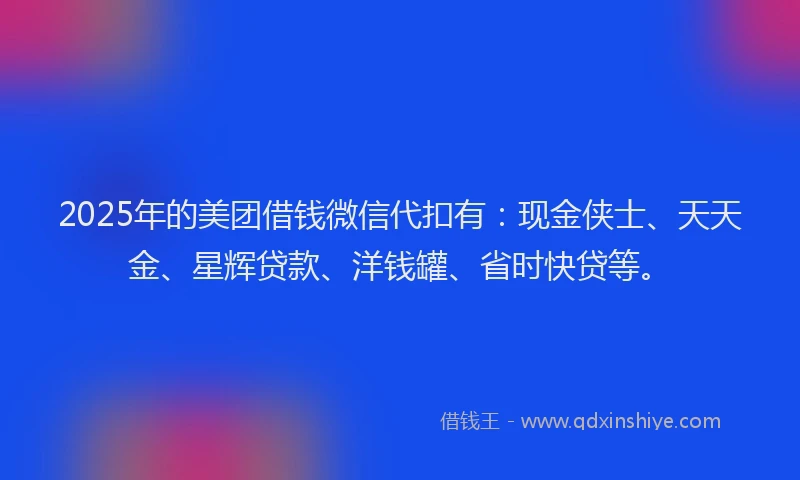 2025年的美团借钱微信代扣有:现金侠士、天天金、星辉贷款、洋钱罐、省时快贷等。