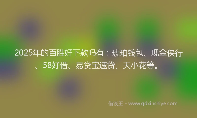 2025年的百胜好下款吗有：琥珀钱包、现金侠行、58好借、易贷宝速贷、天小花等。