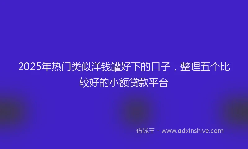 2025年热门类似洋钱罐好下的口子，整理五个比较好的小额贷款平台