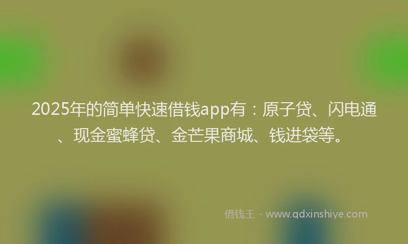 2025年的简单快速借钱app有：原子贷、闪电通、现金蜜蜂贷、金芒果商城、钱进袋等。