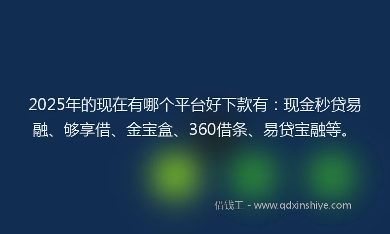 2025年的现在有哪个平台好下款有：现金秒贷易融、够享借、金宝盒、360借条、易贷宝融等。