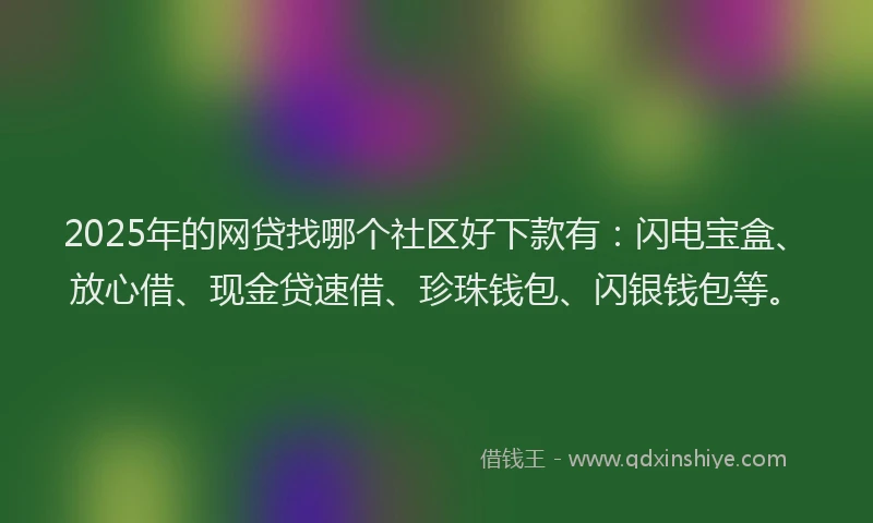 2025年的网贷找哪个社区好下款有:闪电宝盒、放心借、现金贷速借、珍珠钱包、闪银钱包等。
