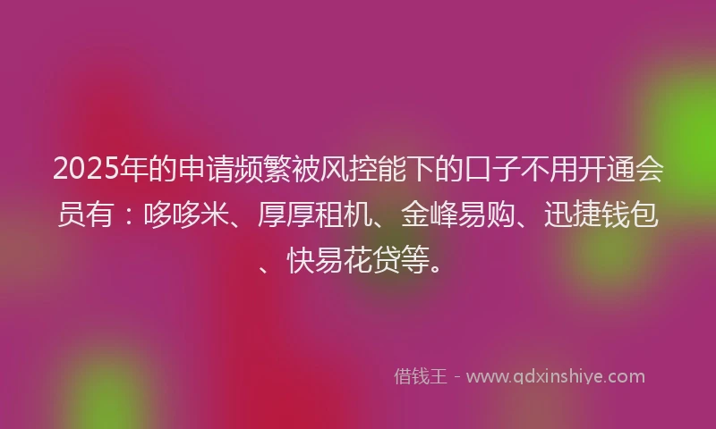 2025年的申请频繁被风控能下的口子不用开通会员有：哆哆米、厚厚租机、金峰易购、迅捷钱包、快易花贷等。