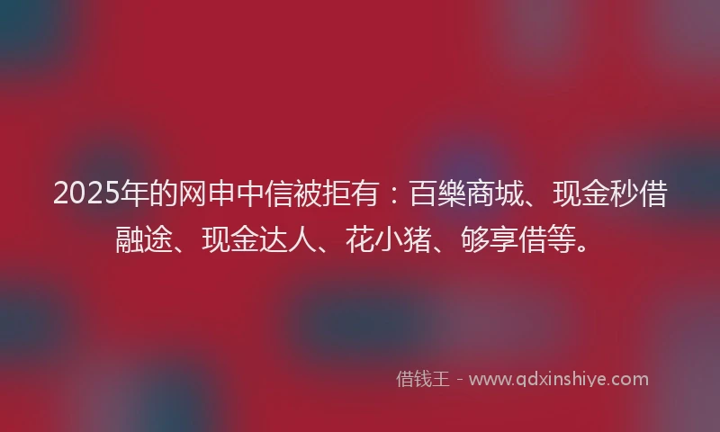 2025年的网申中信被拒有:百樂商城、现金秒借融途、现金达人、花小猪、够享借等。