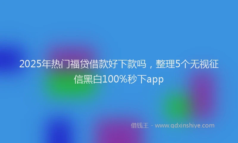 2025年热门福贷借款好下款吗,整理5个无视征信黑白100%秒下app