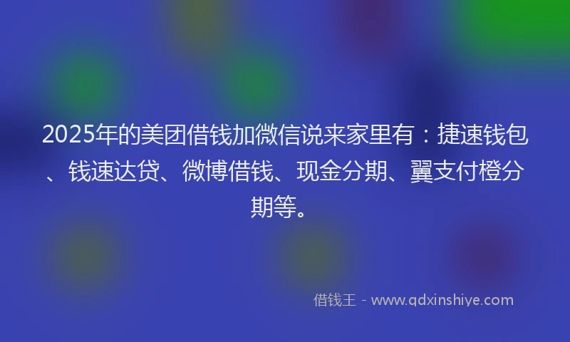 2025年的美团借钱加微信说来家里有:捷速钱包、钱速达贷、微博借钱、现金分期、翼支付橙分期等。