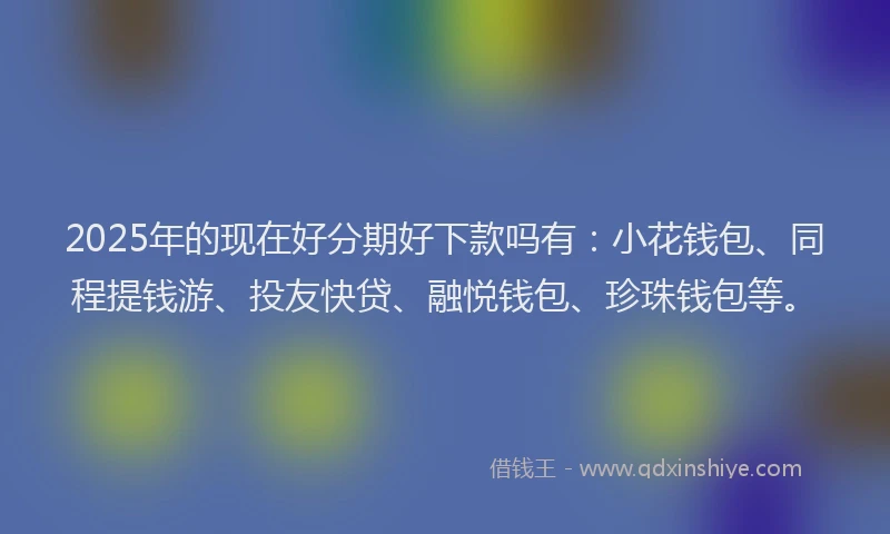 2025年的现在好分期好下款吗有:小花钱包、同程提钱游、投友快贷、融悦钱包、珍珠钱包等。