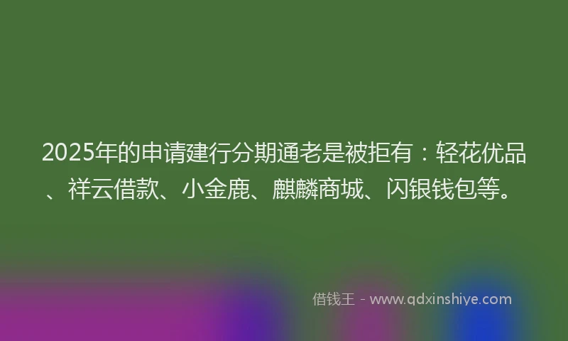 2025年的申请建行分期通老是被拒有：轻花优品、祥云借款、小金鹿、麒麟商城、闪银钱包等。