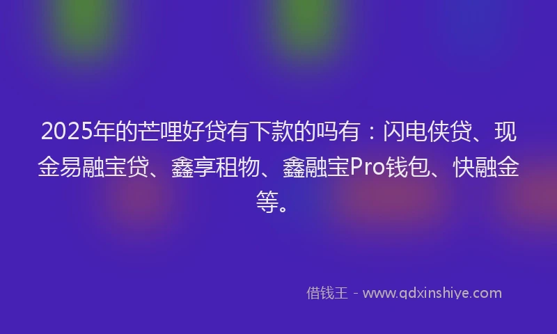 2025年的芒哩好贷有下款的吗有：闪电侠贷、现金易融宝贷、鑫享租物、鑫融宝Pro钱包、快融金等。