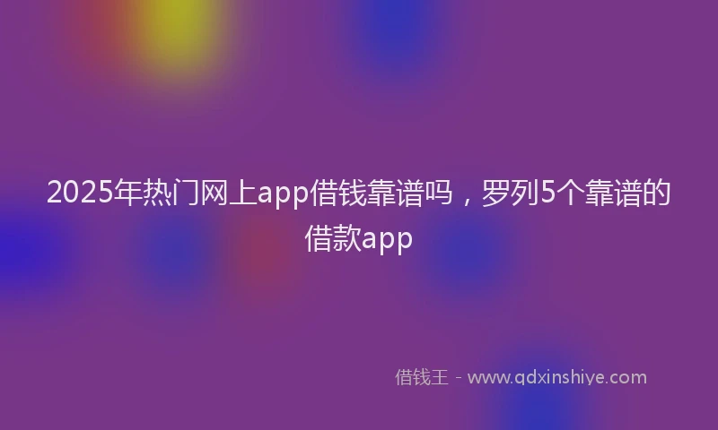 2025年热门网上app借钱靠谱吗，罗列5个靠谱的借款app