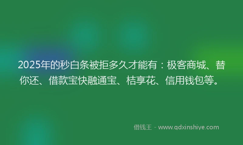 2025年的秒白条被拒多久才能有：极客商城、替你还、借款宝快融通宝、桔享花、信用钱包等。