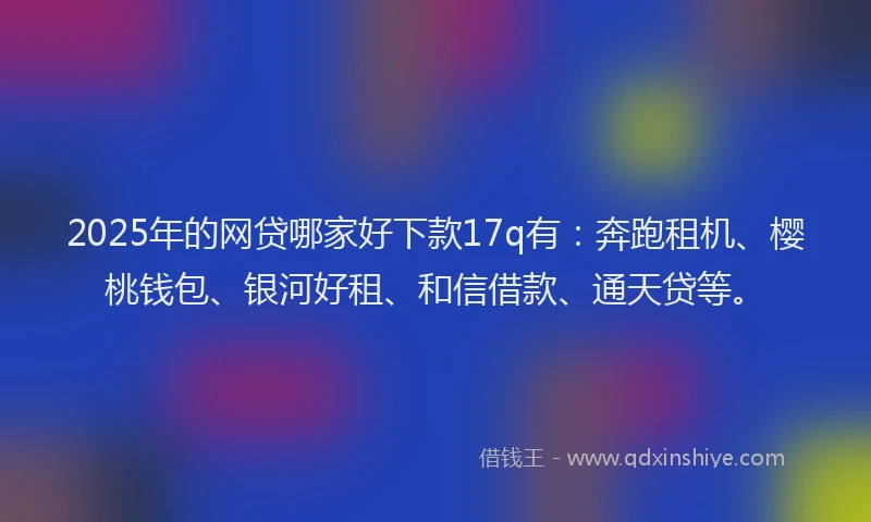 2025年的网贷哪家好下款17q有：奔跑租机、樱桃钱包、银河好租、和信借款、通天贷等。