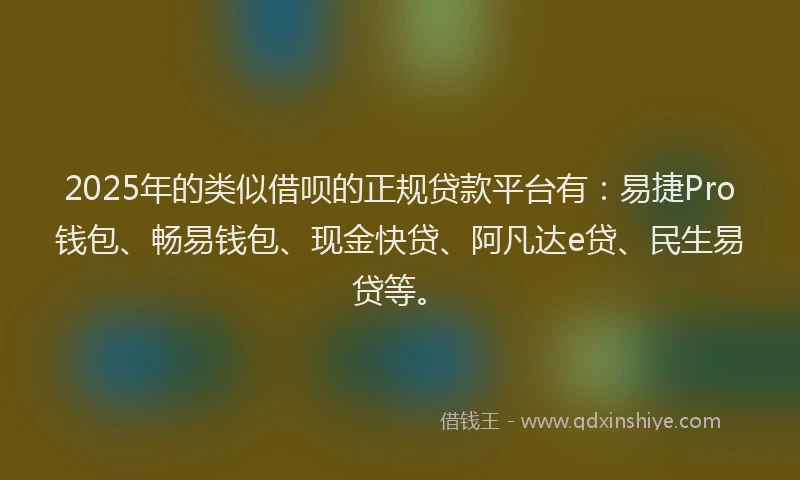 2025年的类似借呗的正规贷款平台有：易捷Pro钱包、畅易钱包、现金快贷、阿凡达e贷、民生易贷等。