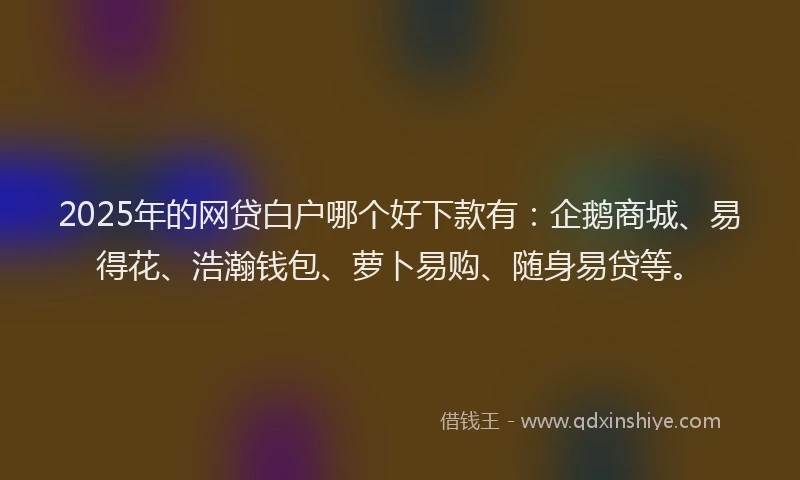 2025年的网贷白户哪个好下款有：企鹅商城、易得花、浩瀚钱包、萝卜易购、随身易贷等。