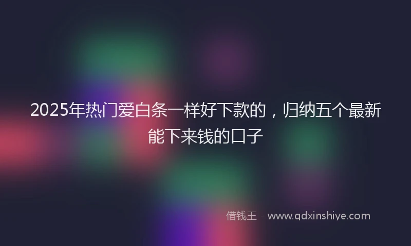 2025年热门爱白条一样好下款的，归纳五个最新能下来钱的口子