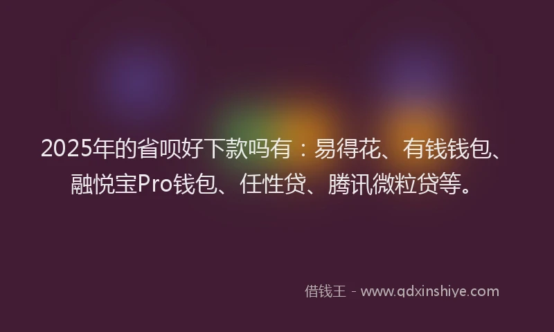 2025年的省呗好下款吗有：易得花、有钱钱包、融悦宝Pro钱包、任性贷、腾讯微粒贷等。