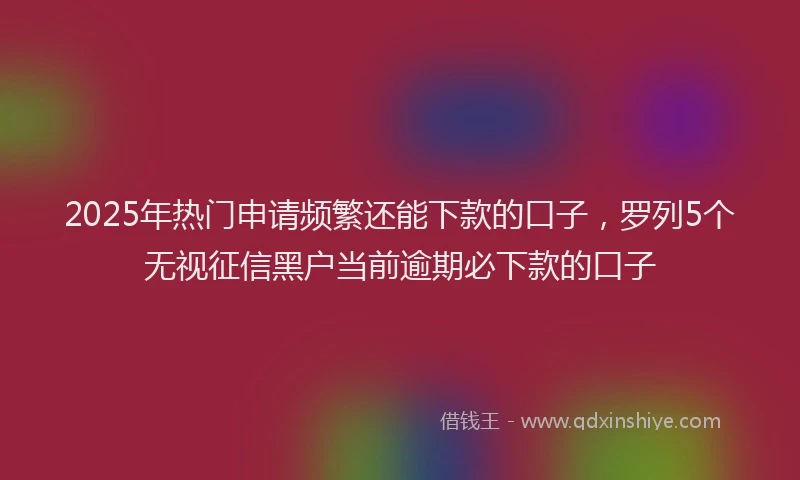 2025年热门申请频繁还能下款的口子，罗列5个无视征信黑户当前逾期必下款的口子